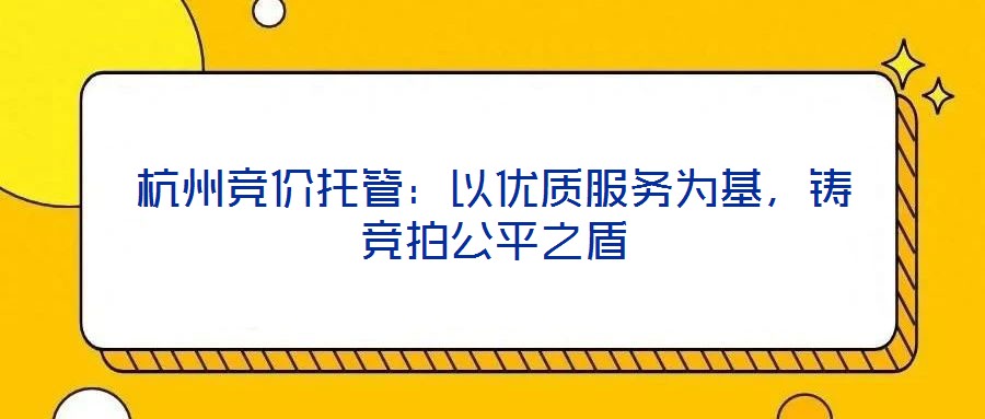 杭州竞价托管:以优质服务为基,铸竞拍公平之盾