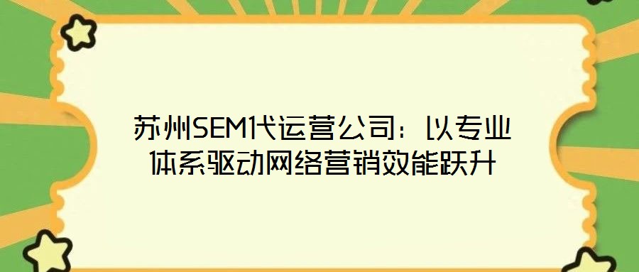 苏州SEM代运营公司:以专业体系驱动网络营销效能跃升