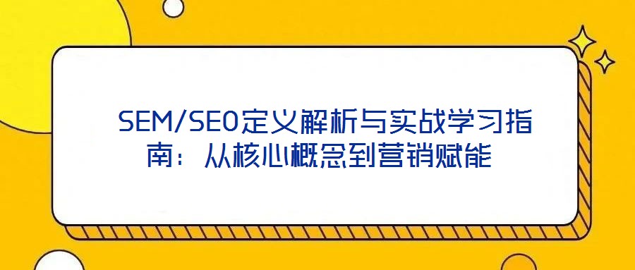 SEM/SEO定义解析与实战学习指南:从核心概念到营销赋能