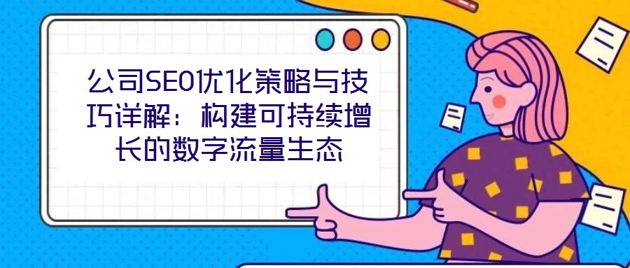 公司SEO优化策略与技巧详解:构建可持续增长的数字流量生态