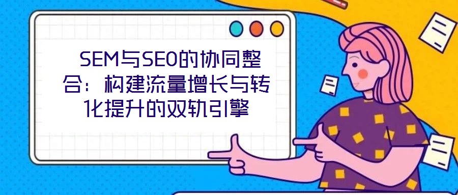 SEM与SEO的协同整合:构建流量增长与转化提升的双轨引擎