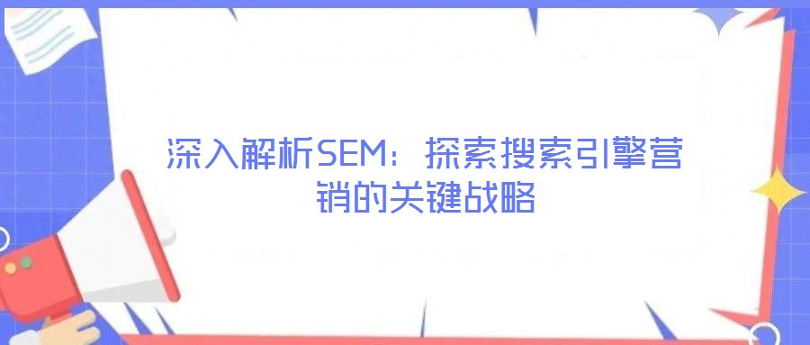 深入解析SEM:探索搜索引擎营销的关键战略