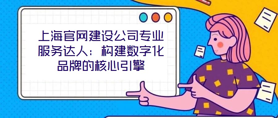 上海官网建设公司专业服务达人:构建数字化品牌的核心引擎