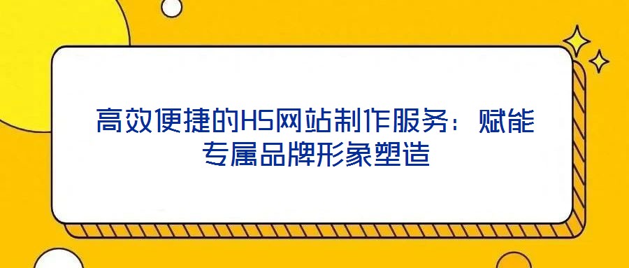 高效便捷的H5网站制作服务:赋能专属品牌形象塑造