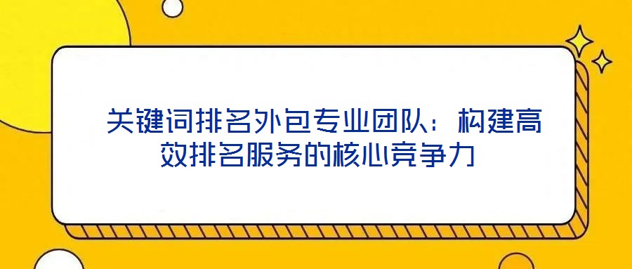 关键词排名外包专业团队：构建高效排名服务的核心竞争力