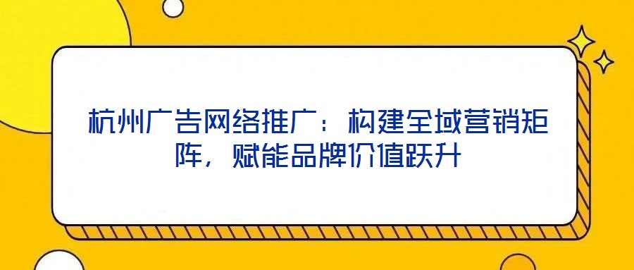 杭州广告网络推广:构建全域营销矩阵,赋能品牌价值跃升