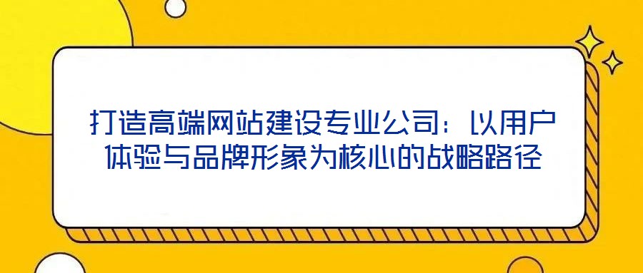 打造高端网站建设专业公司:以用户体验与品牌形象为核心的战略路径