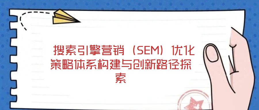 搜索引擎营销(SEM)优化策略体系构建与创新路径探索