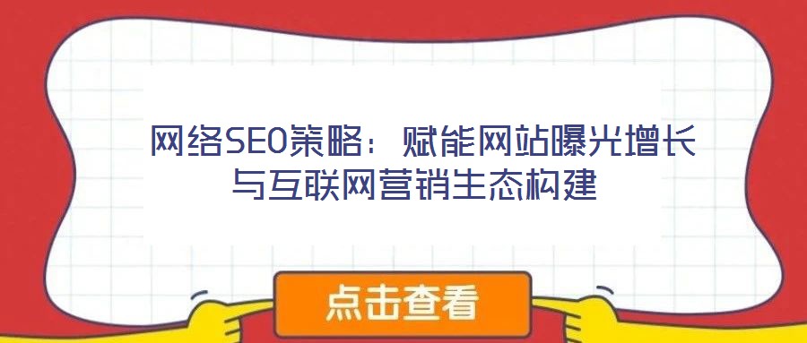 网络SEO策略:赋能网站曝光增长与互联网营销生态构建