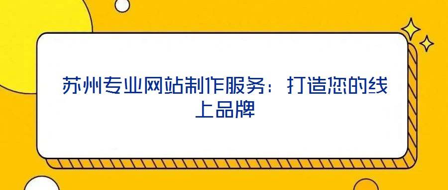 苏州专业网站制作服务:打造您的线上品牌