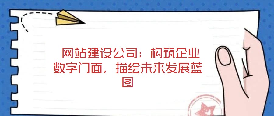 网站建设公司:构筑企业数字门面,描绘未来发展蓝图