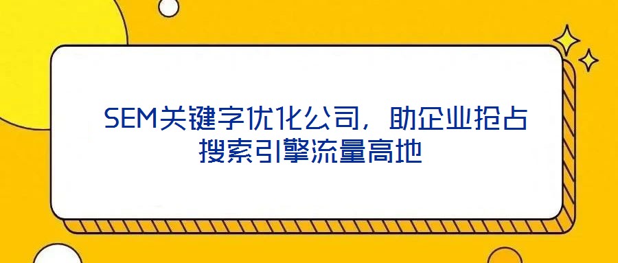 SEM关键字优化公司,助企业抢占搜索引擎流量高地