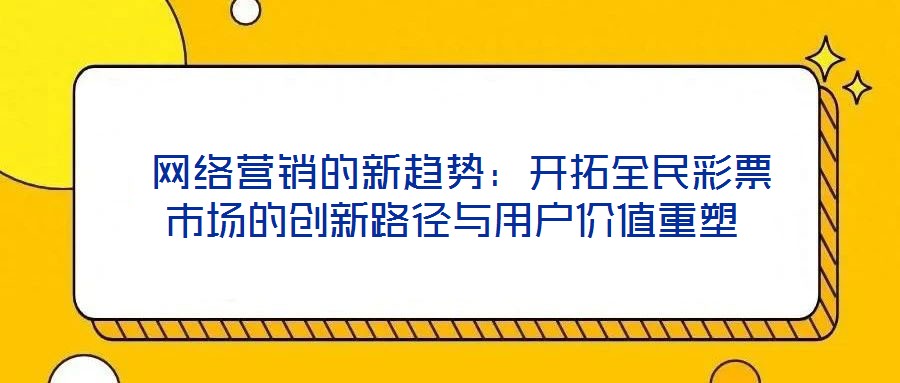 网络营销的新趋势:开拓全民彩票市场的创新路径与用户价值重塑