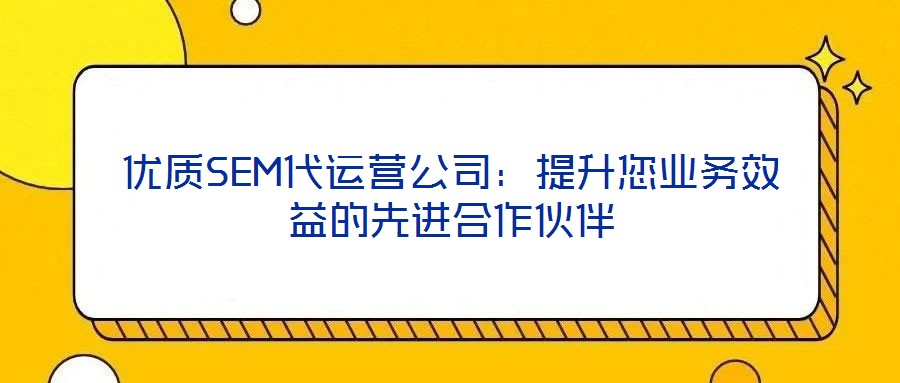 优质SEM代运营公司:提升您业务效益的先进合作伙伴