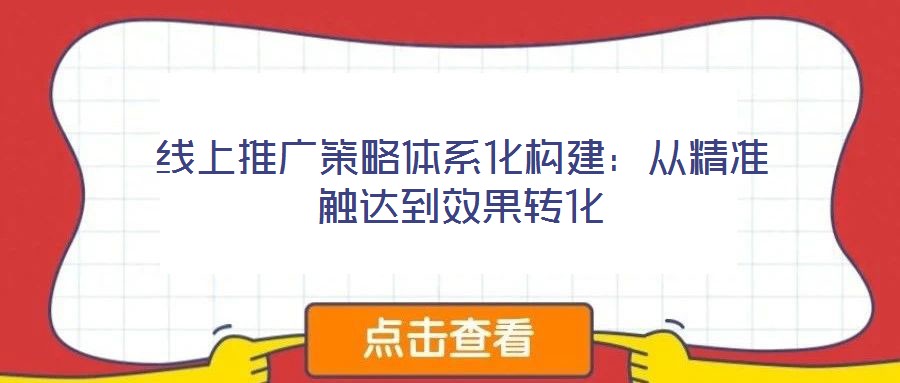 线上推广策略体系化构建:从精准触达到效果转化