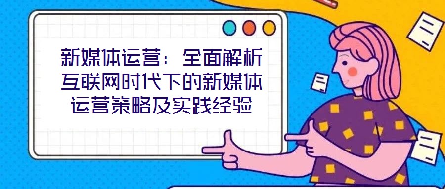 新媒体运营:全面解析互联网时代下的新媒体运营策略及实践经验
