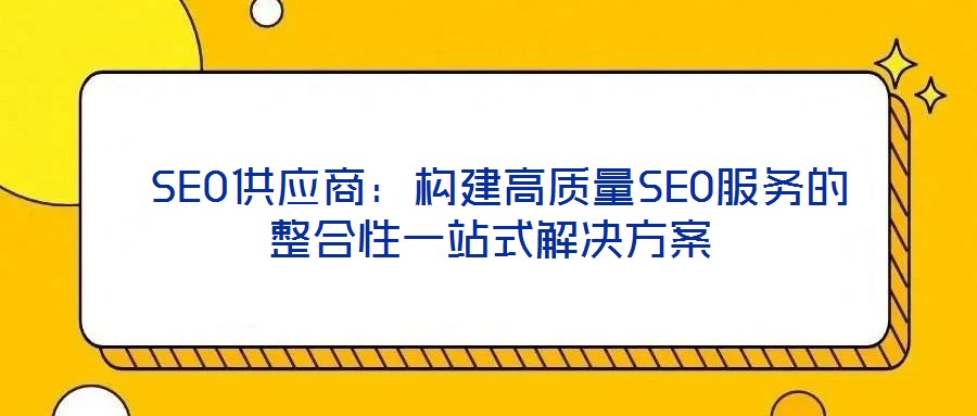 SEO供应商:构建高质量SEO服务的整合性一站式解决方案