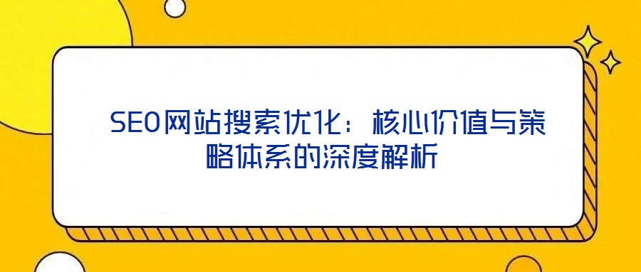  SEO网站搜索优化：核心价值与策略体系的深度解析