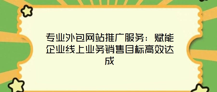 专业外包网站推广服务:赋能企业线上业务销售目标高效达成