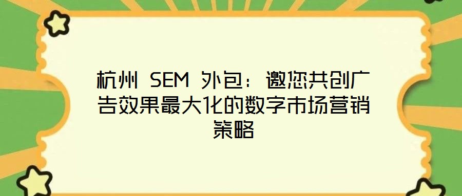 杭州 SEM 外包:邀您共创广告效果最大化的数字市场营销策略