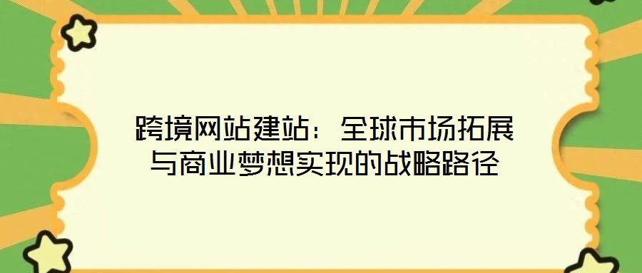 跨境网站建站:全球市场拓展与商业梦想实现的战略路径