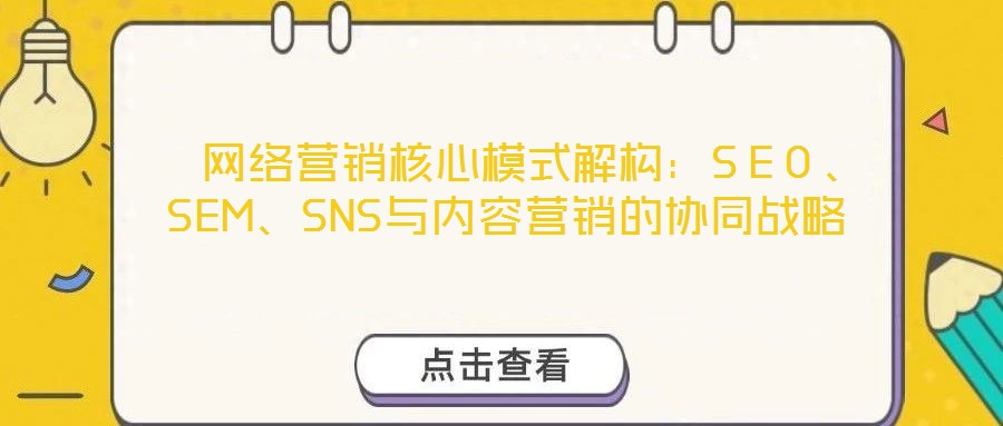 网络营销核心模式解构:SEO、SEM、SNS与内容营销的协同战略
