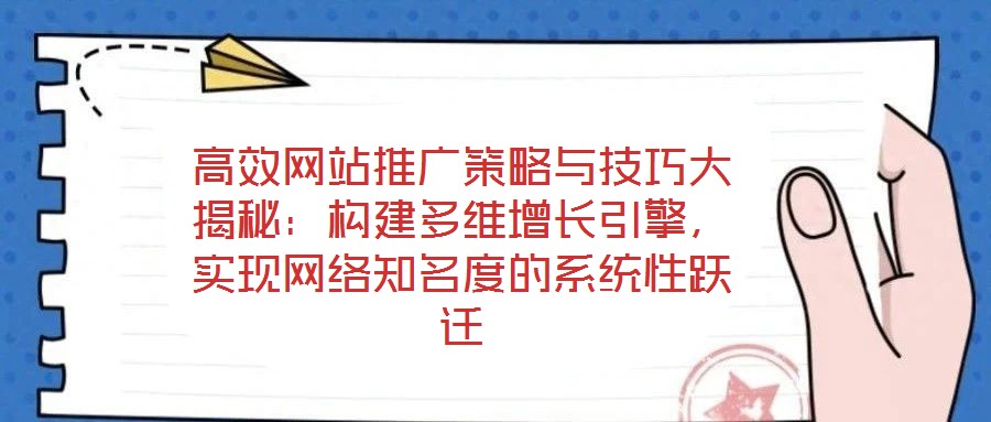 高效网站推广策略与技巧大揭秘:构建多维增长引擎,实现网络知名度的系统性跃迁