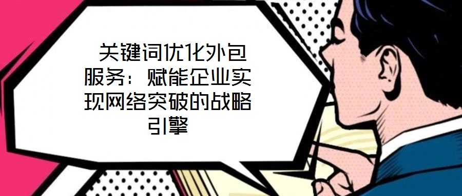 关键词优化外包服务:赋能企业实现网络突破的战略引擎