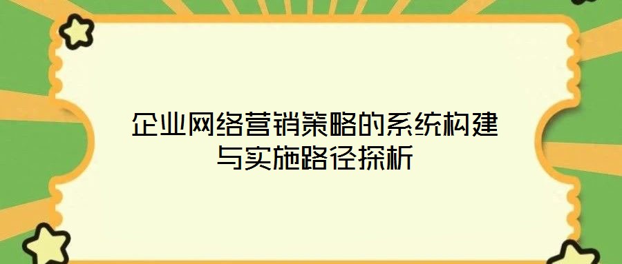 企业网络营销策略的系统构建与实施路径探析
