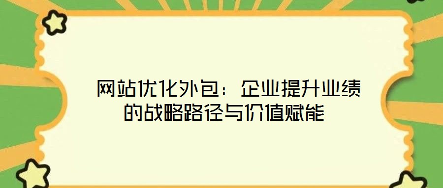 网站优化外包:企业提升业绩的战略路径与价值赋能