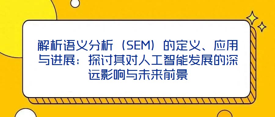 解析语义分析(SEM)的定义、应用与进展:探讨其对人工智能发展的深远影响与未来前景