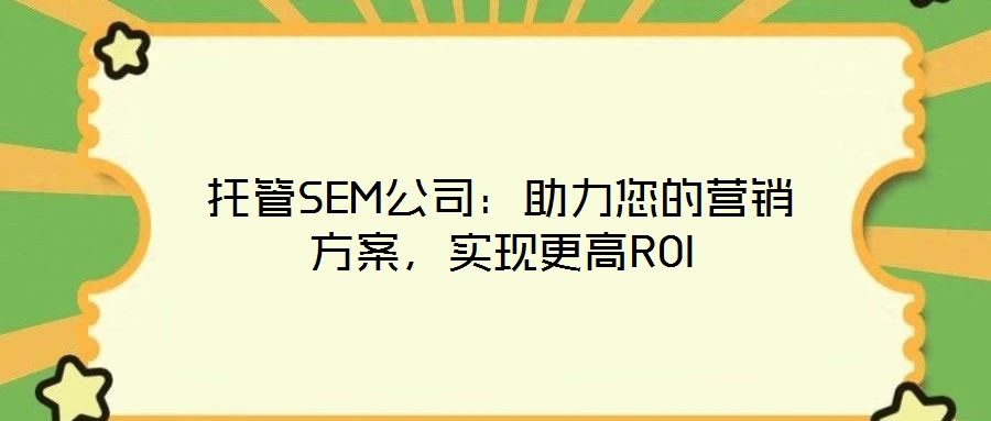 托管SEM公司:助力您的营销方案,实现更高ROI