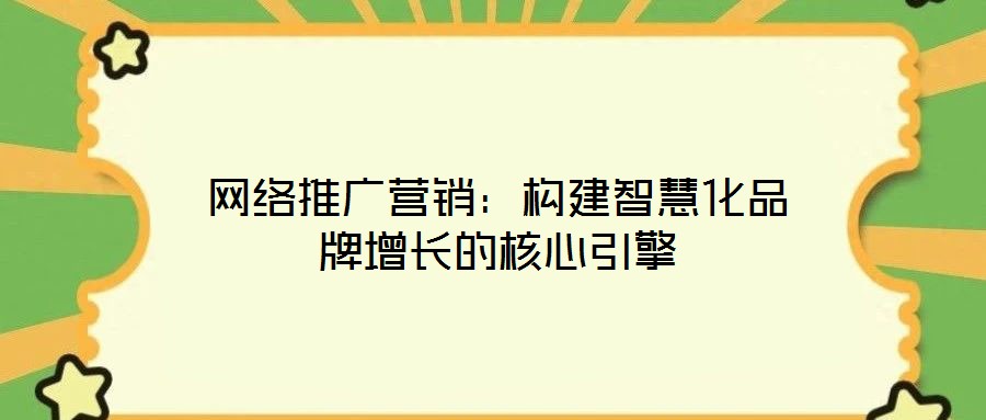 网络推广营销:构建智慧化品牌增长的核心引擎