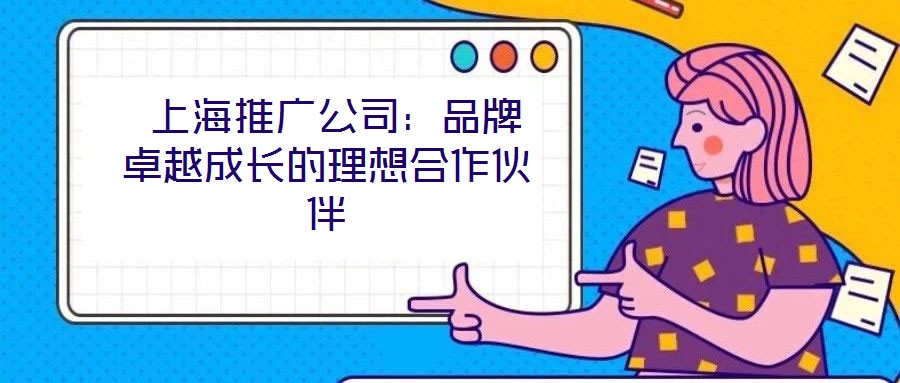 上海推广公司:品牌卓越成长的理想合作伙伴