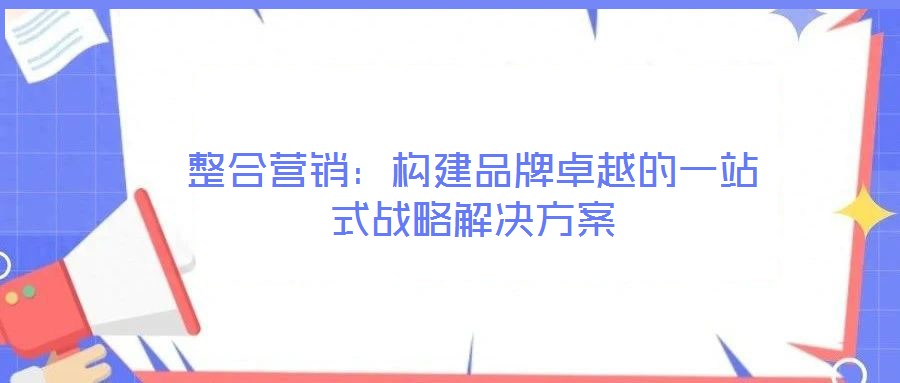 整合营销：构建品牌卓越的一站式战略解决方案