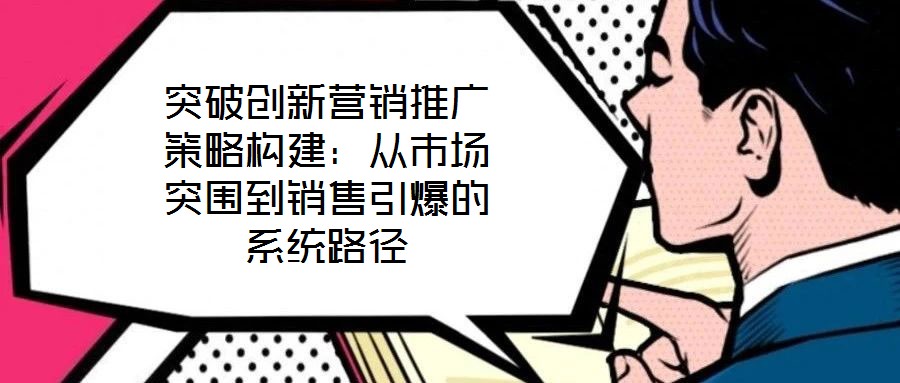 突破创新营销推广策略构建:从市场突围到销售引爆的系统路径