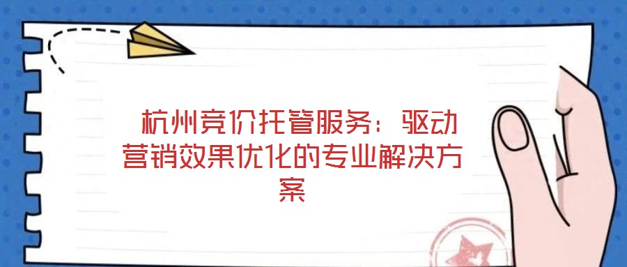 杭州竞价托管服务:驱动营销效果优化的专业解决方案