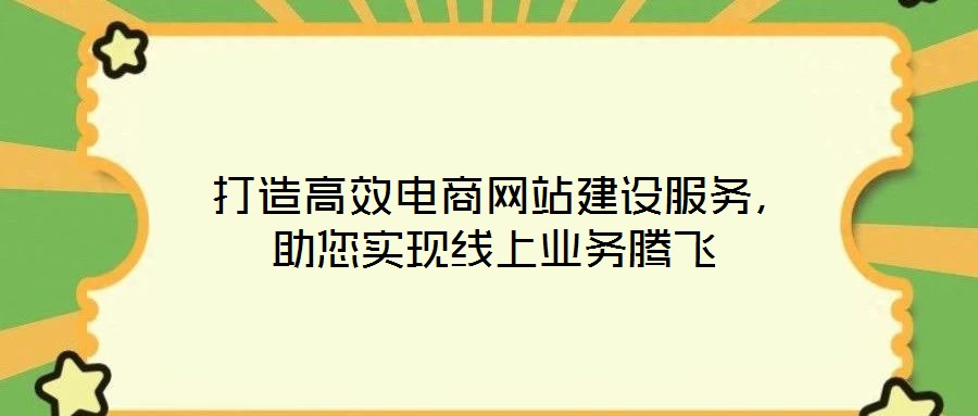 打造高效电商网站建设服务,助您实现线上业务腾飞