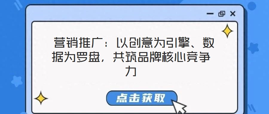 营销推广:以创意为引擎、数据为罗盘,共筑品牌核心竞争力