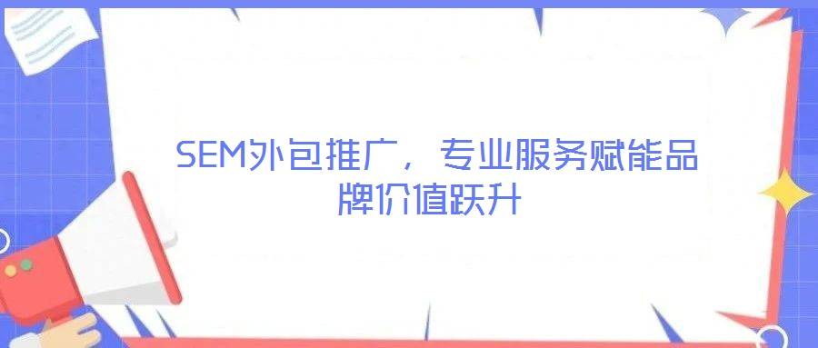 SEM外包推广,专业服务赋能品牌价值跃升