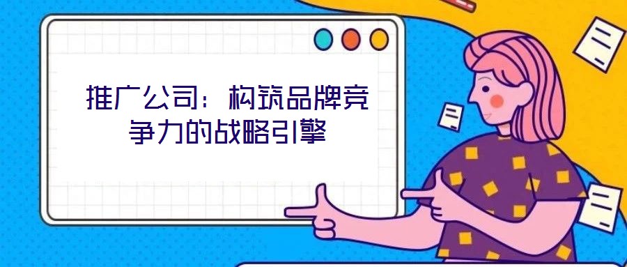 推广公司:构筑品牌竞争力的战略引擎