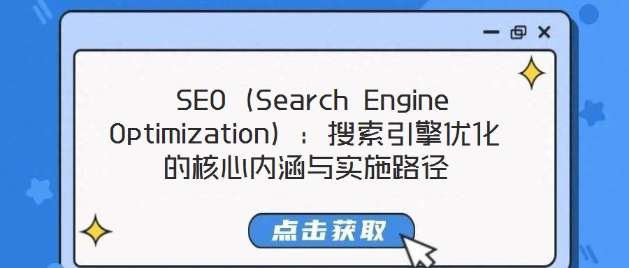 SEO(Search Engine Optimization):搜索引擎优化的核心内涵与实施路径