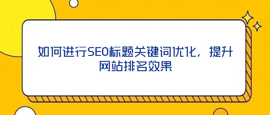 如何进行SEO标题关键词优化,提升网站排名效果