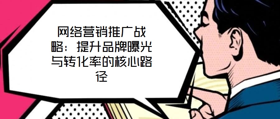 网络营销推广战略:提升品牌曝光与转化率的核心路径