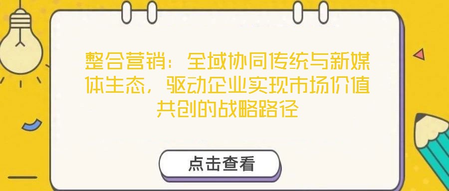 整合营销:全域协同传统与新媒体生态,驱动企业实现市场价值共创的战略路径