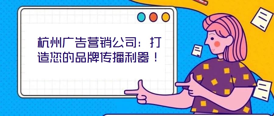 杭州广告营销公司：打造您的品牌传播利器！