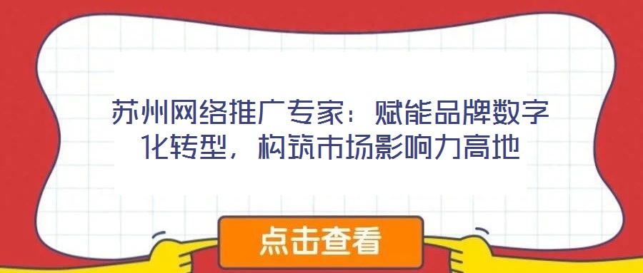 苏州网络推广专家:赋能品牌数字化转型,构筑市场影响力高地
