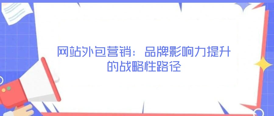 网站外包营销:品牌影响力提升的战略性路径