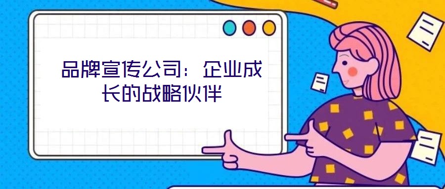 品牌宣传公司:企业成长的战略伙伴