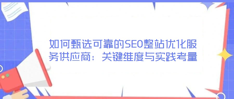 如何甄选可靠的SEO整站优化服务供应商:关键维度与实践考量